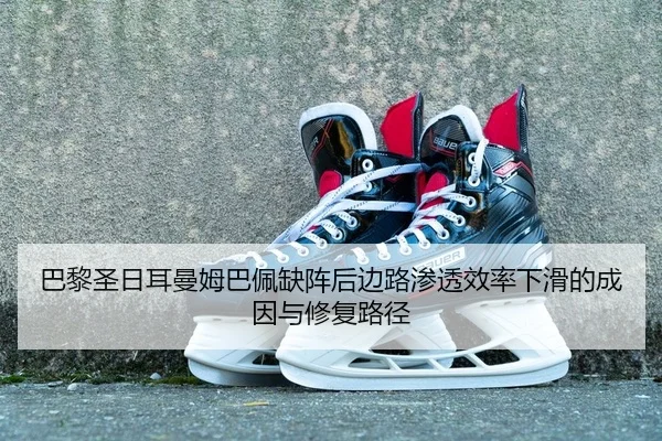 巴黎圣日耳曼姆巴佩缺阵后边路渗透效率下滑的成因与修复路径
